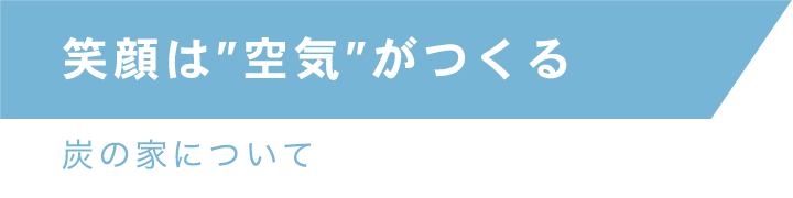 笑顔は「空気」がつくる(炭の家について)