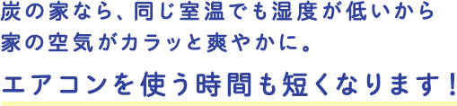 炭の家なら、同じ室温でも湿度が低いから家の空気がカラッと爽やかに。エアコンを使う時間も短くなります！