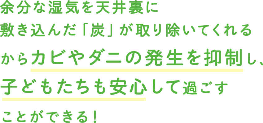 余分な湿気を天井裏に敷き込んだ「炭」が取り除いてくれるからカビやダニの発生を抑制し、子どもたちも安心して過ごすことができる！