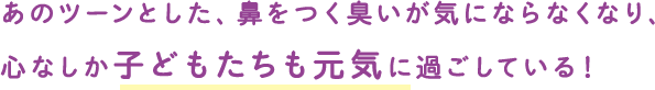 あのツーンとした、鼻をつく臭いが気にならなくなり、心なしか子どもたちも元気に過ごしている！